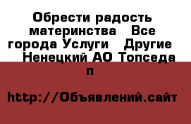 Обрести радость материнства - Все города Услуги » Другие   . Ненецкий АО,Топседа п.